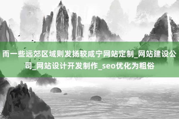 而一些远郊区域则发扬较咸宁网站定制_网站建设公司_网站设计开发制作_seo优化为粗俗