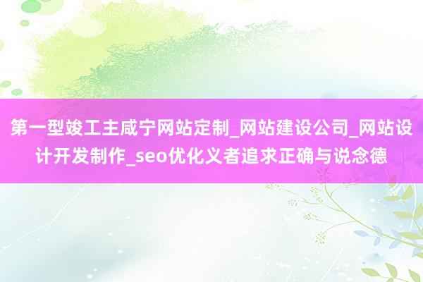 第一型竣工主咸宁网站定制_网站建设公司_网站设计开发制作_seo优化义者追求正确与说念德
