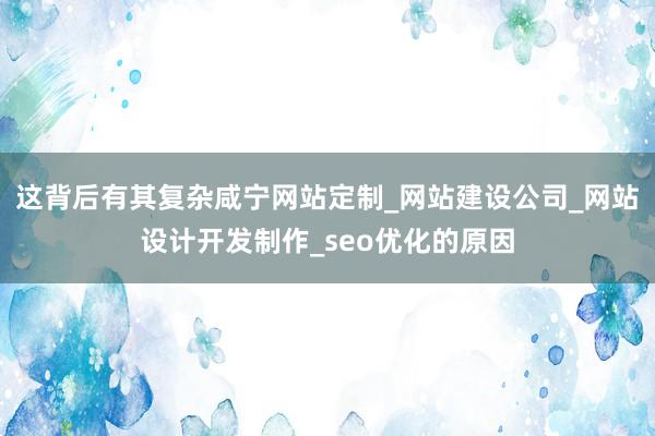 这背后有其复杂咸宁网站定制_网站建设公司_网站设计开发制作_seo优化的原因