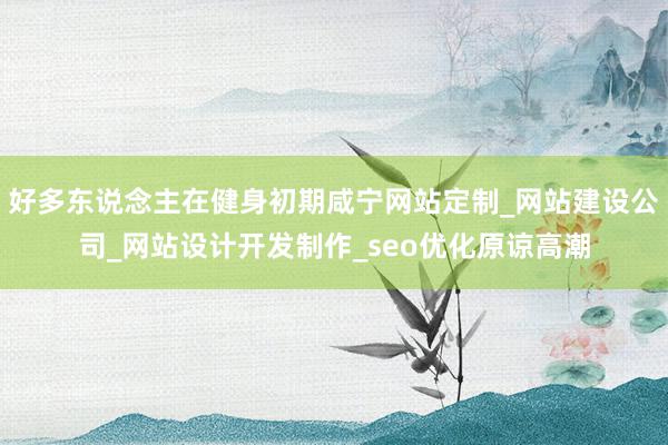 好多东说念主在健身初期咸宁网站定制_网站建设公司_网站设计开发制作_seo优化原谅高潮