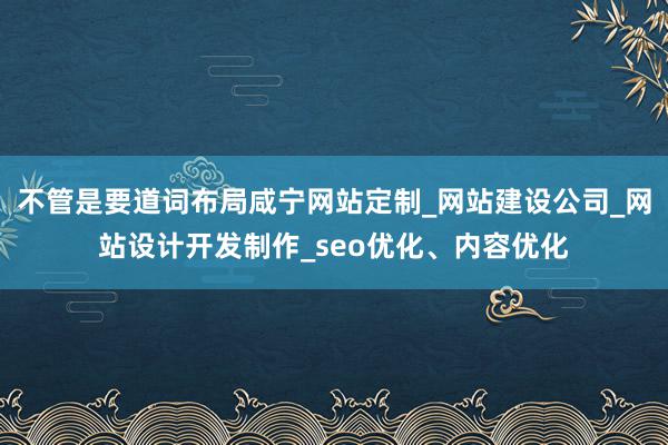 不管是要道词布局咸宁网站定制_网站建设公司_网站设计开发制作_seo优化、内容优化