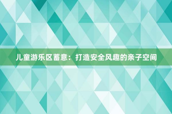 儿童游乐区蓄意：打造安全风趣的亲子空间