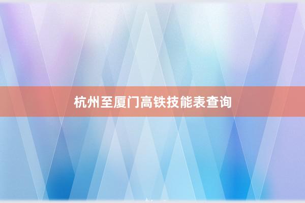 杭州至厦门高铁技能表查询
