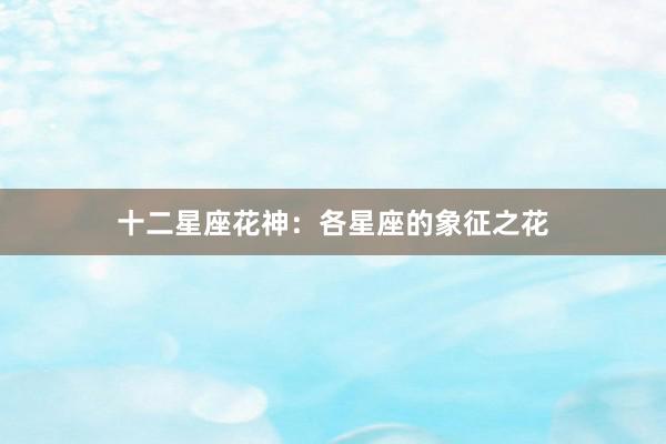 十二星座花神：各星座的象征之花