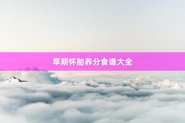 早期怀胎养分食谱大全