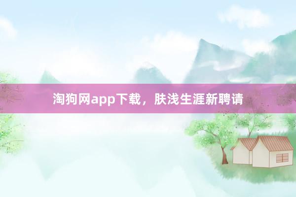淘狗网app下载，肤浅生涯新聘请